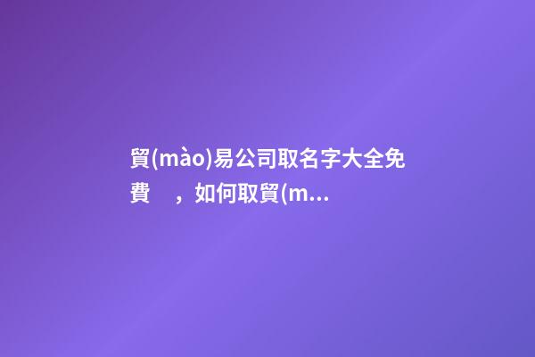 貿(mào)易公司取名字大全免費，如何取貿(mào)易公司的名稱？-第1張-公司起名-玄機派